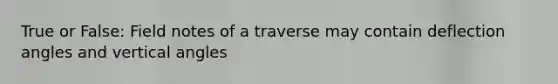 True or False: Field notes of a traverse may contain deflection angles and vertical angles