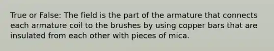 True or False: The field is the part of the armature that connects each armature coil to the brushes by using copper bars that are insulated from each other with pieces of mica.