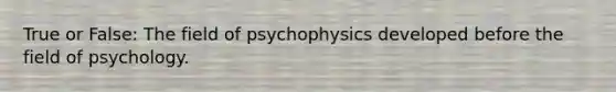 True or False: The field of psychophysics developed before the field of psychology.