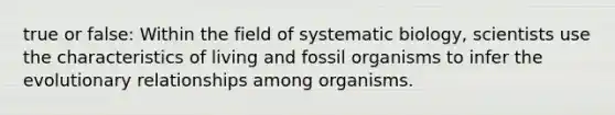 true or false: Within the field of systematic biology, scientists use the characteristics of living and fossil organisms to infer the evolutionary relationships among organisms.