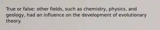 True or false: other fields, such as chemistry, physics, and geology, had an influence on the development of evolutionary theory.