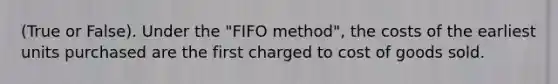 (True or False). Under the "FIFO method", the costs of the earliest units purchased are the first charged to cost of goods sold.