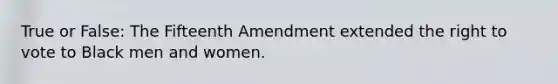 True or False: The Fifteenth Amendment extended the right to vote to Black men and women.