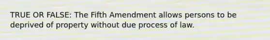 TRUE OR FALSE: The Fifth Amendment allows persons to be deprived of property without due process of law.