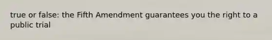 true or false: the Fifth Amendment guarantees you the right to a public trial