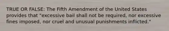 TRUE OR FALSE: The Fifth Amendment of the United States provides that "excessive bail shall not be required, nor excessive fines imposed, nor cruel and unusual punishments inflicted."