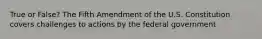 True or False? The Fifth Amendment of the U.S. Constitution covers challenges to actions by the federal government