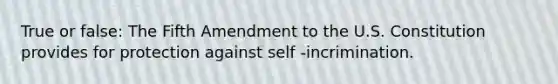 True or false: The Fifth Amendment to the U.S. Constitution provides for protection against self -incrimination.