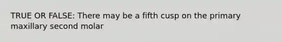 TRUE OR FALSE: There may be a fifth cusp on the primary maxillary second molar