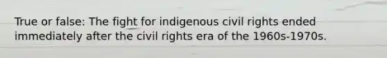 True or false: The fight for indigenous civil rights ended immediately after the civil rights era of the 1960s-1970s.