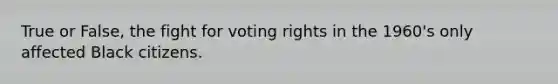 True or False, the fight for voting rights in the 1960's only affected Black citizens.