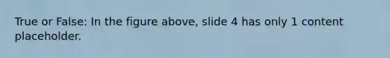 True or False: In the figure above, slide 4 has only 1 content placeholder.