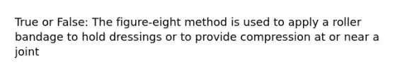 True or False: The figure-eight method is used to apply a roller bandage to hold dressings or to provide compression at or near a joint