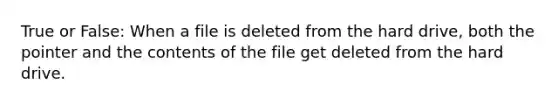 True or False: When a file is deleted from the hard drive, both the pointer and the contents of the file get deleted from the hard drive.