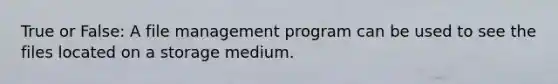 True or False: A file management program can be used to see the files located on a storage medium.