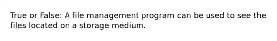 True or False: A file management program can be used to see the files located on a storage medium.​