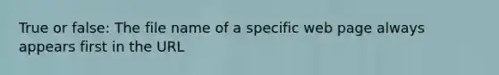 True or false: The file name of a specific web page always appears first in the URL