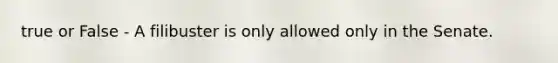 true or False - A filibuster is only allowed only in the Senate.