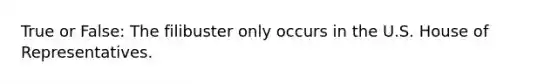 True or False: The filibuster only occurs in the U.S. House of Representatives.