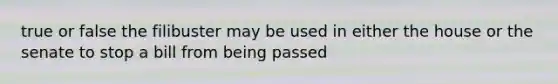 true or false the filibuster may be used in either the house or the senate to stop a bill from being passed