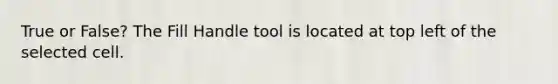 True or False? The Fill Handle tool is located at top left of the selected cell.