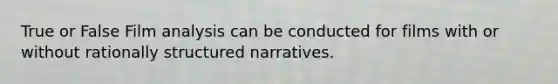 True or False Film analysis can be conducted for films with or without rationally structured narratives.