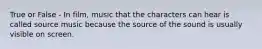 True or False - In film, music that the characters can hear is called source music because the source of the sound is usually visible on screen.