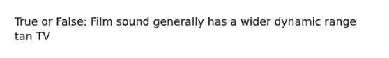 True or False: Film sound generally has a wider dynamic range tan TV