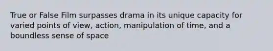 True or False Film surpasses drama in its unique capacity for varied points of view, action, manipulation of time, and a boundless sense of space