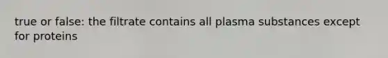 true or false: the filtrate contains all plasma substances except for proteins