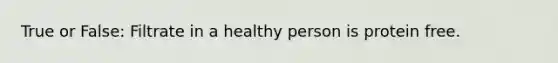 True or False: Filtrate in a healthy person is protein free.