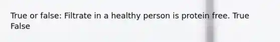 True or false: Filtrate in a healthy person is protein free. True False