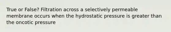 True or False? Filtration across a selectively permeable membrane occurs when the hydrostatic pressure is greater than the oncotic pressure