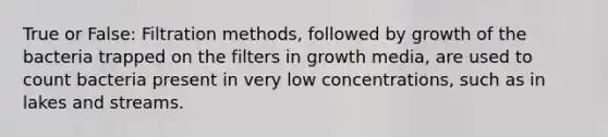 True or False: Filtration methods, followed by growth of the bacteria trapped on the filters in growth media, are used to count bacteria present in very low concentrations, such as in lakes and streams.