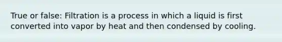 True or false: Filtration is a process in which a liquid is first converted into vapor by heat and then condensed by cooling.