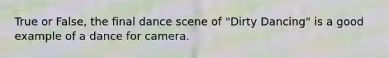 True or False, the final dance scene of "Dirty Dancing" is a good example of a dance for camera.