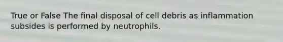 True or False The final disposal of cell debris as inflammation subsides is performed by neutrophils.