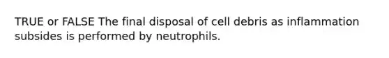 TRUE or FALSE The final disposal of cell debris as inflammation subsides is performed by neutrophils.