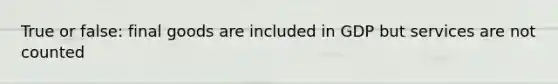 True or false: final goods are included in GDP but services are not counted