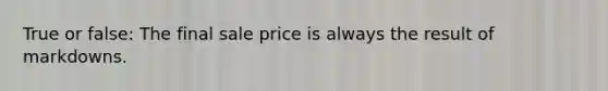 True or false: The final sale price is always the result of markdowns.