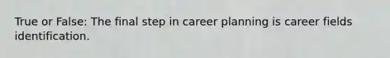 True or False: The final step in career planning is career fields identification.