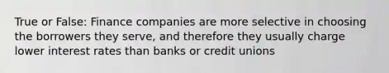 True or False: Finance companies are more selective in choosing the borrowers they serve, and therefore they usually charge lower interest rates than banks or credit unions