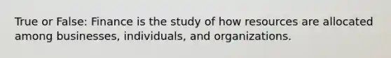 True or False: Finance is the study of how resources are allocated among businesses, individuals, and organizations.