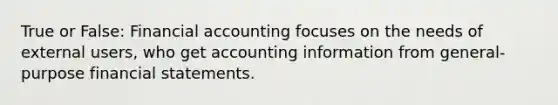 True or False: Financial accounting focuses on the needs of external users, who get accounting information from general-purpose financial statements.