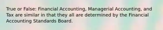 True or False: Financial Accounting, Managerial Accounting, and Tax are similar in that they all are determined by the Financial Accounting Standards Board.