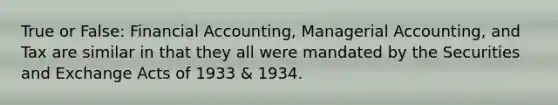 True or False: Financial Accounting, Managerial Accounting, and Tax are similar in that they all were mandated by the Securities and Exchange Acts of 1933 & 1934.