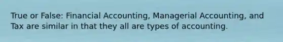 True or False: Financial Accounting, Managerial Accounting, and Tax are similar in that they all are types of accounting.