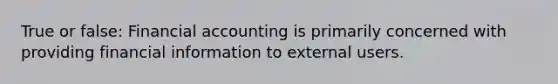 True or false: Financial accounting is primarily concerned with providing financial information to external users.