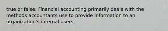 true or false: Financial accounting primarily deals with the methods accountants use to provide information to an organization's internal users.