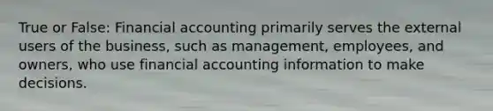 True or False: Financial accounting primarily serves the external users of the business, such as management, employees, and owners, who use financial accounting information to make decisions.